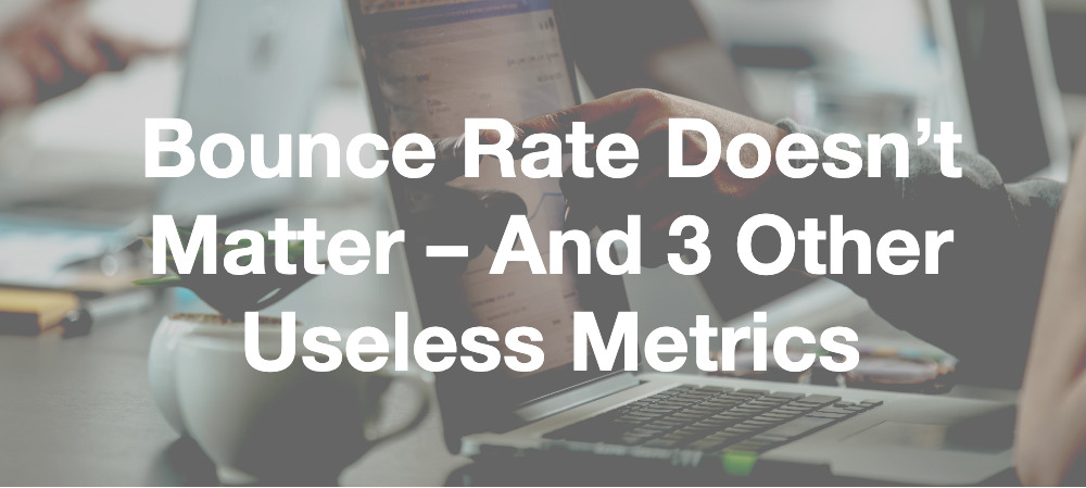 Bounce Rate Doesn’t Matter – And 3 Other Useless Metrics