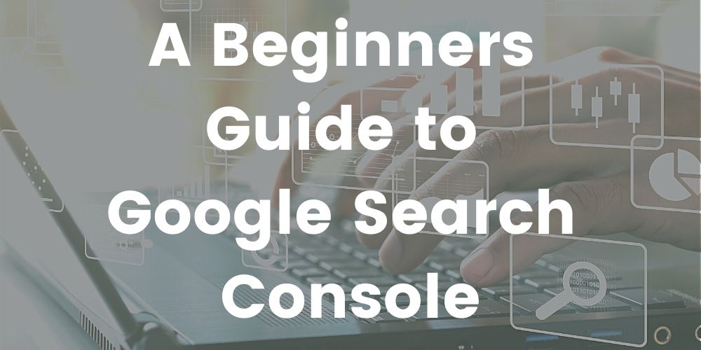 A Beginners Guide to Google Search Console